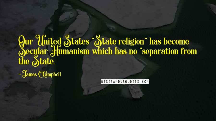 James C. Campbell Quotes: Our United States "State religion" has become Secular Humanism which has no "separation from the State.