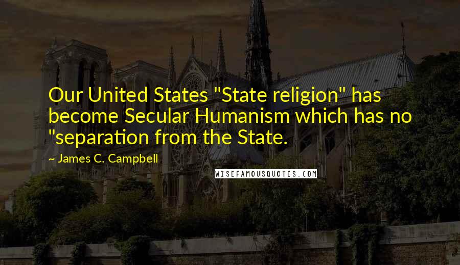 James C. Campbell Quotes: Our United States "State religion" has become Secular Humanism which has no "separation from the State.