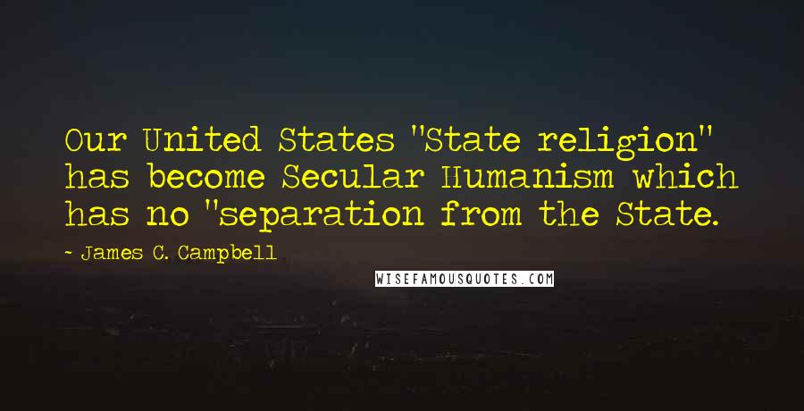 James C. Campbell Quotes: Our United States "State religion" has become Secular Humanism which has no "separation from the State.