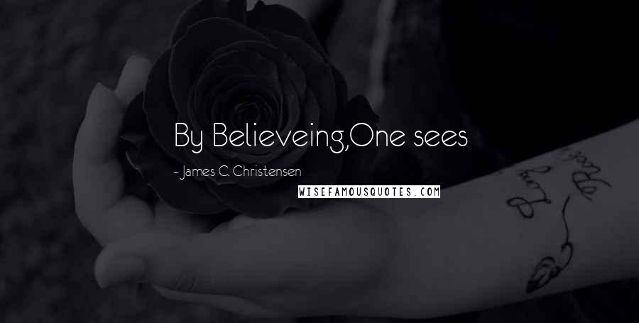 James C. Christensen Quotes: By Believeing,One sees