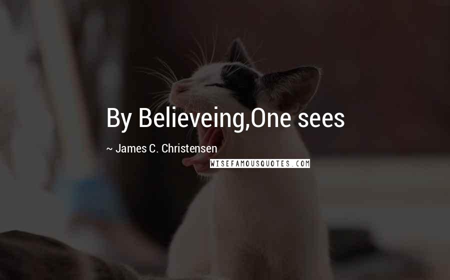 James C. Christensen Quotes: By Believeing,One sees