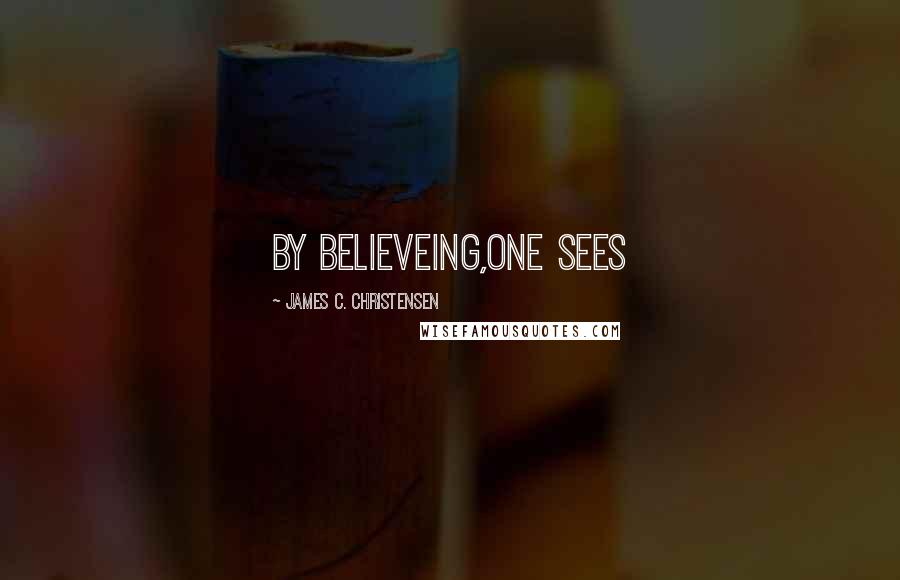 James C. Christensen Quotes: By Believeing,One sees