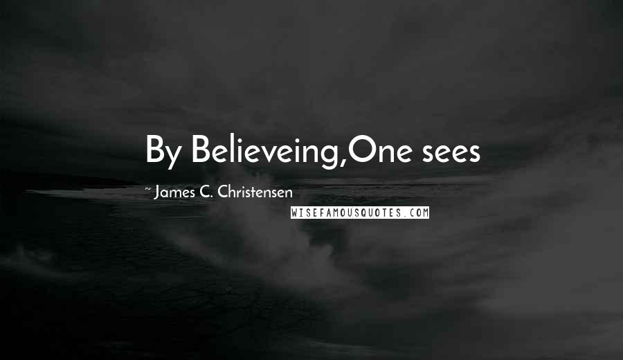 James C. Christensen Quotes: By Believeing,One sees