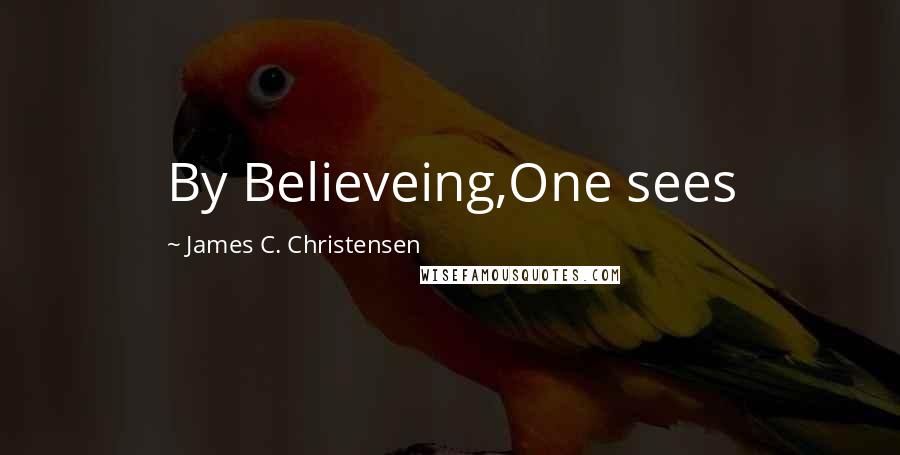 James C. Christensen Quotes: By Believeing,One sees