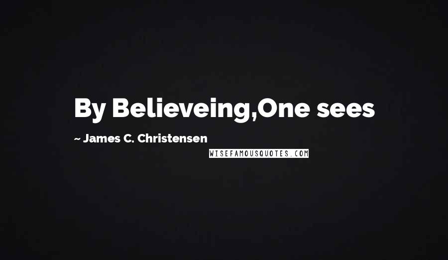 James C. Christensen Quotes: By Believeing,One sees