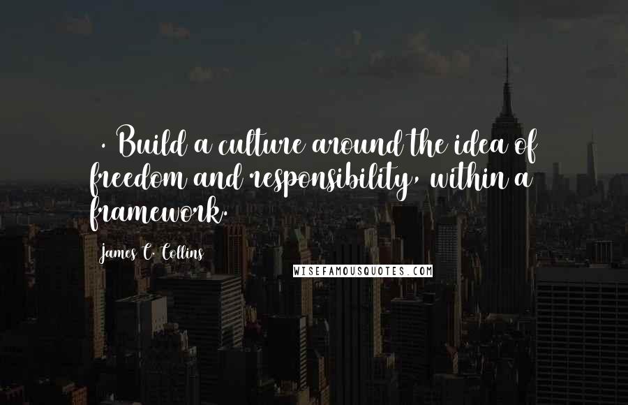 James C. Collins Quotes: 1. Build a culture around the idea of freedom and responsibility, within a framework.