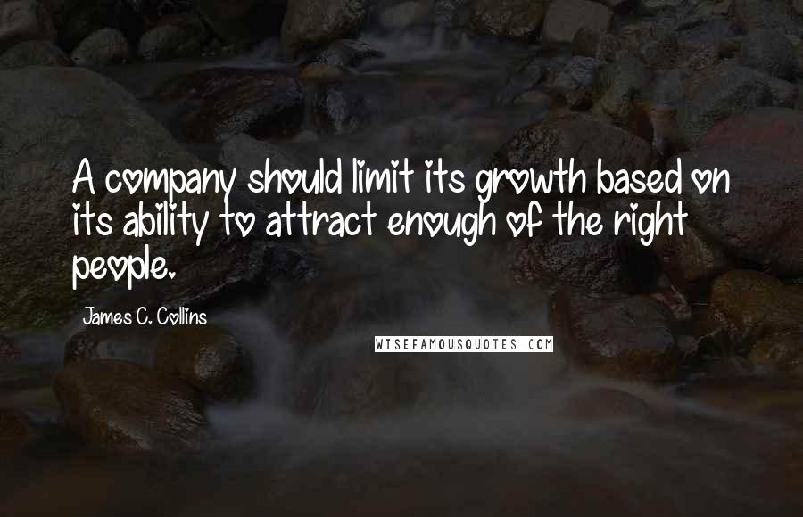 James C. Collins Quotes: A company should limit its growth based on its ability to attract enough of the right people.