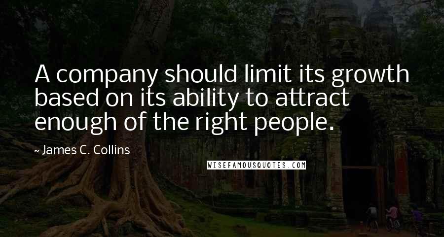 James C. Collins Quotes: A company should limit its growth based on its ability to attract enough of the right people.