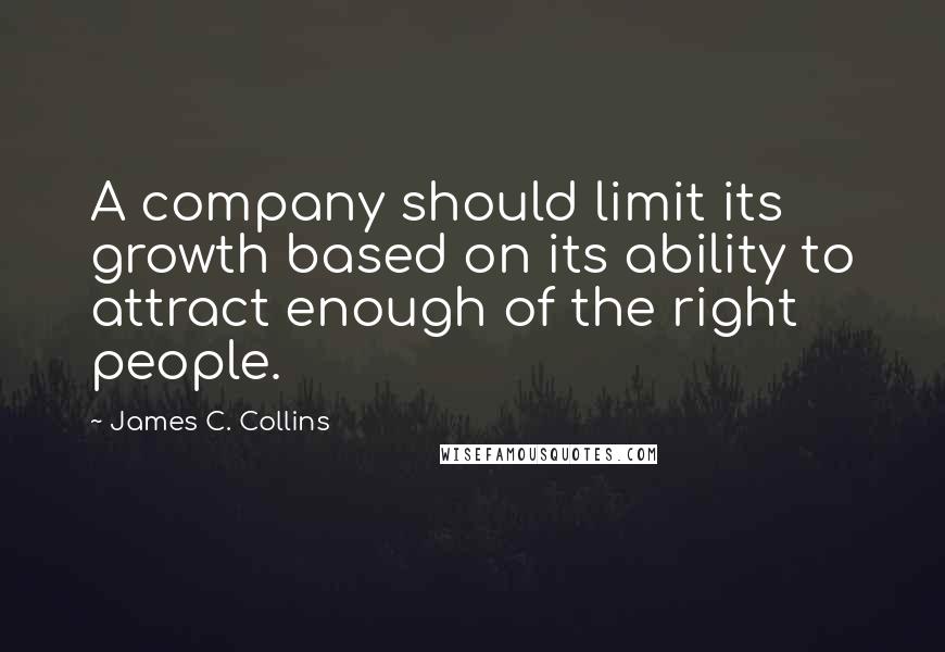 James C. Collins Quotes: A company should limit its growth based on its ability to attract enough of the right people.