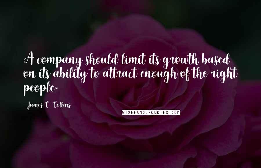 James C. Collins Quotes: A company should limit its growth based on its ability to attract enough of the right people.
