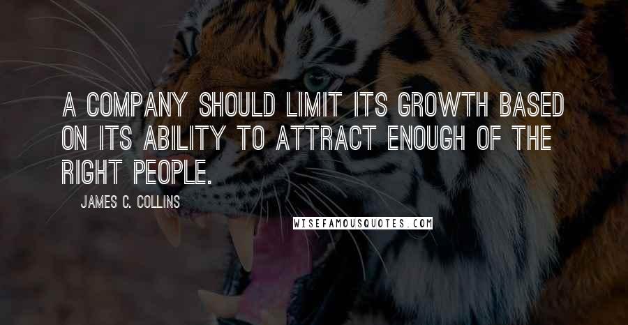 James C. Collins Quotes: A company should limit its growth based on its ability to attract enough of the right people.