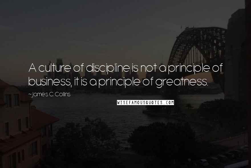 James C. Collins Quotes: A culture of discipline is not a principle of business, it is a principle of greatness.