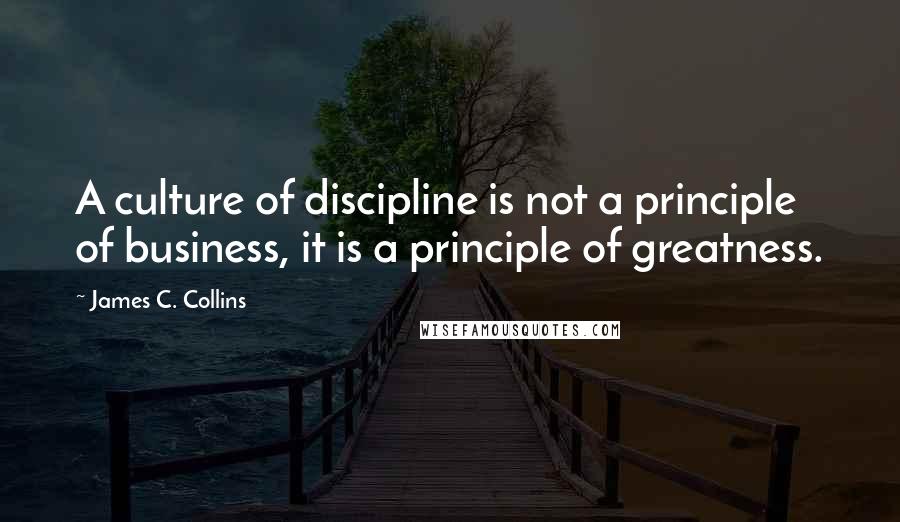 James C. Collins Quotes: A culture of discipline is not a principle of business, it is a principle of greatness.