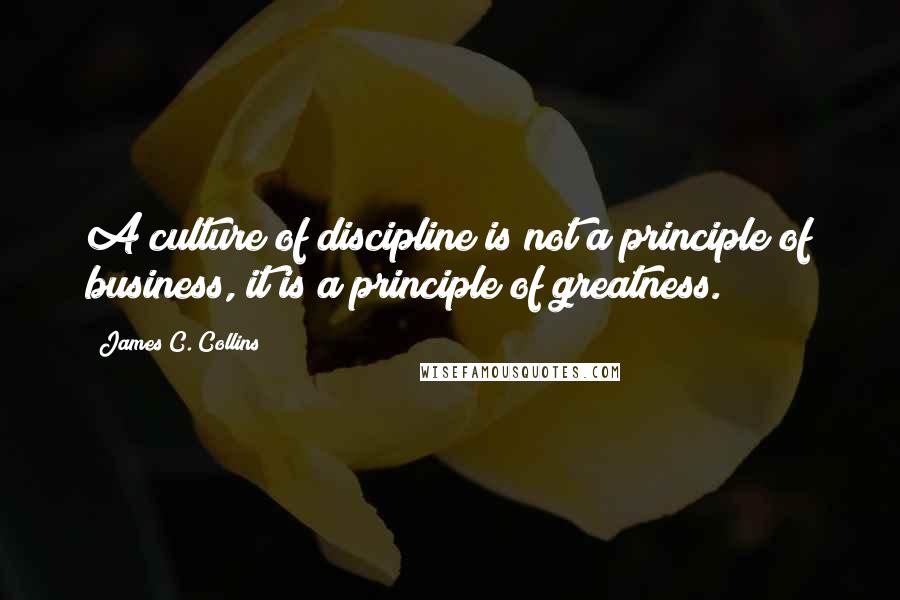 James C. Collins Quotes: A culture of discipline is not a principle of business, it is a principle of greatness.