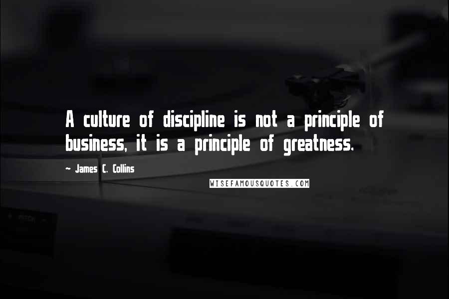 James C. Collins Quotes: A culture of discipline is not a principle of business, it is a principle of greatness.