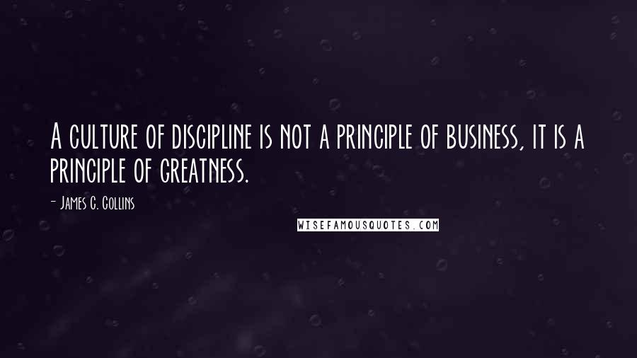 James C. Collins Quotes: A culture of discipline is not a principle of business, it is a principle of greatness.
