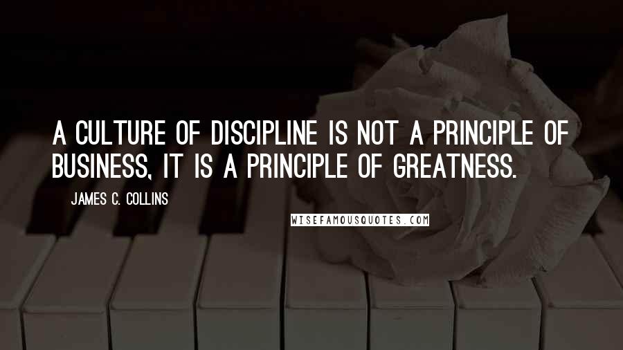 James C. Collins Quotes: A culture of discipline is not a principle of business, it is a principle of greatness.