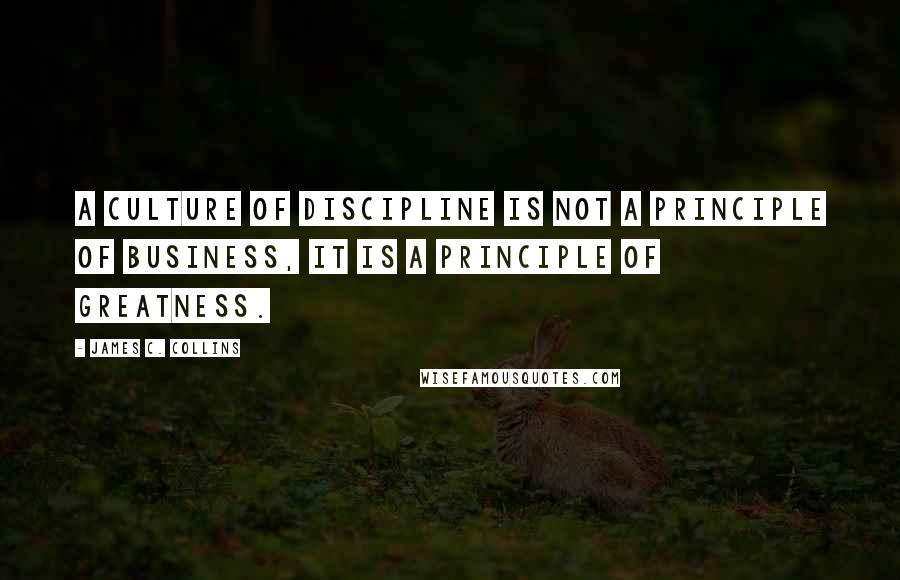James C. Collins Quotes: A culture of discipline is not a principle of business, it is a principle of greatness.