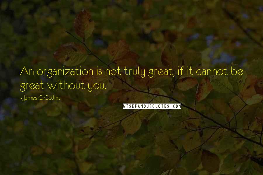 James C. Collins Quotes: An organization is not truly great, if it cannot be great without you.