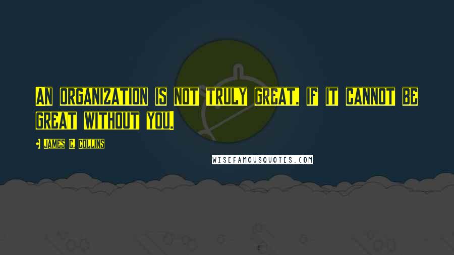 James C. Collins Quotes: An organization is not truly great, if it cannot be great without you.