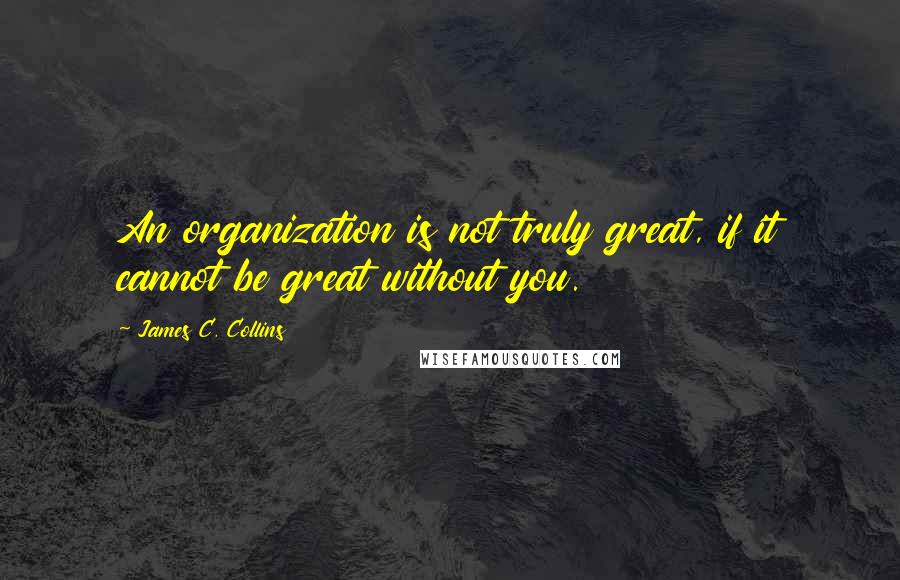 James C. Collins Quotes: An organization is not truly great, if it cannot be great without you.