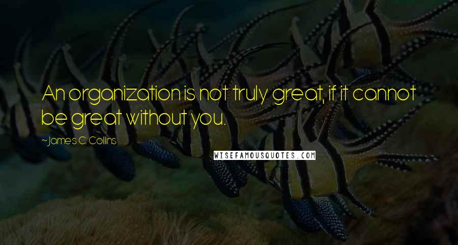 James C. Collins Quotes: An organization is not truly great, if it cannot be great without you.