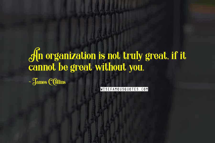 James C. Collins Quotes: An organization is not truly great, if it cannot be great without you.