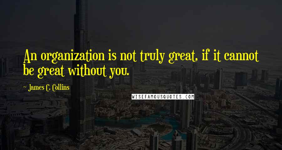 James C. Collins Quotes: An organization is not truly great, if it cannot be great without you.