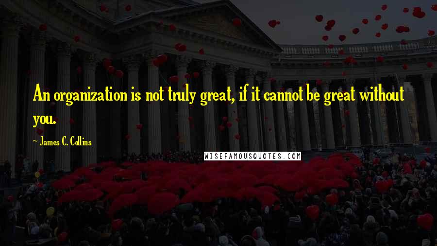 James C. Collins Quotes: An organization is not truly great, if it cannot be great without you.