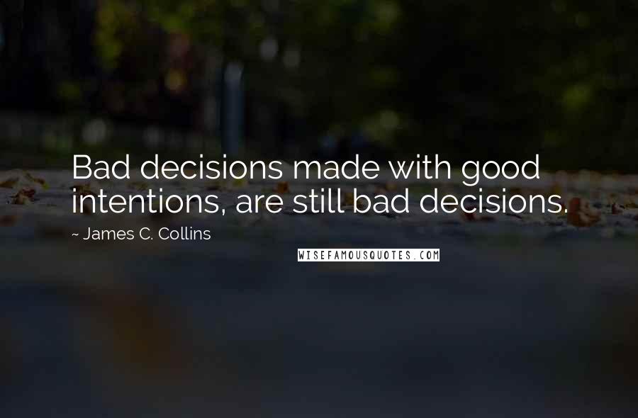 James C. Collins Quotes: Bad decisions made with good intentions, are still bad decisions.