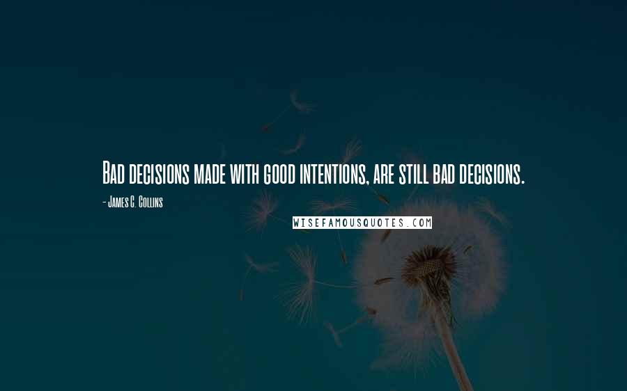 James C. Collins Quotes: Bad decisions made with good intentions, are still bad decisions.