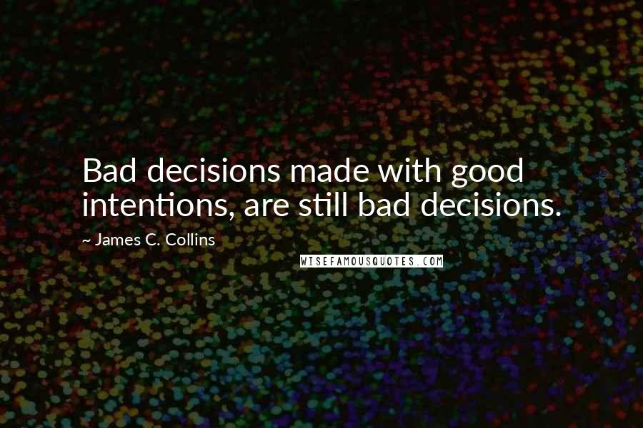 James C. Collins Quotes: Bad decisions made with good intentions, are still bad decisions.