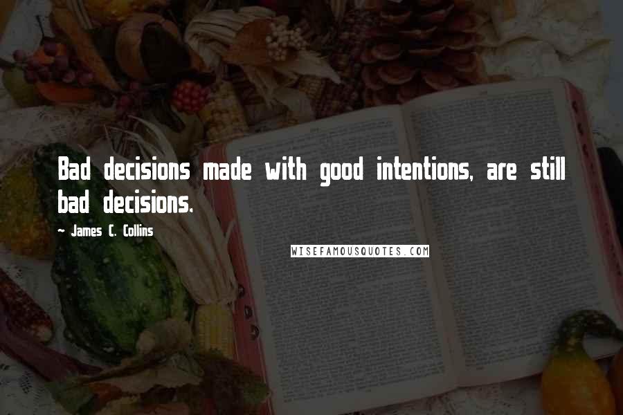 James C. Collins Quotes: Bad decisions made with good intentions, are still bad decisions.