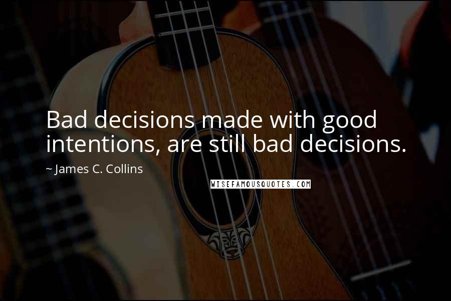 James C. Collins Quotes: Bad decisions made with good intentions, are still bad decisions.