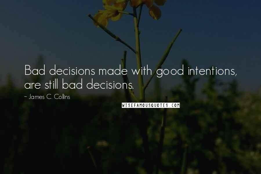 James C. Collins Quotes: Bad decisions made with good intentions, are still bad decisions.