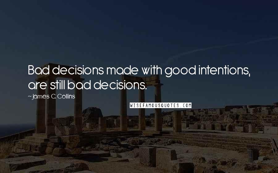 James C. Collins Quotes: Bad decisions made with good intentions, are still bad decisions.