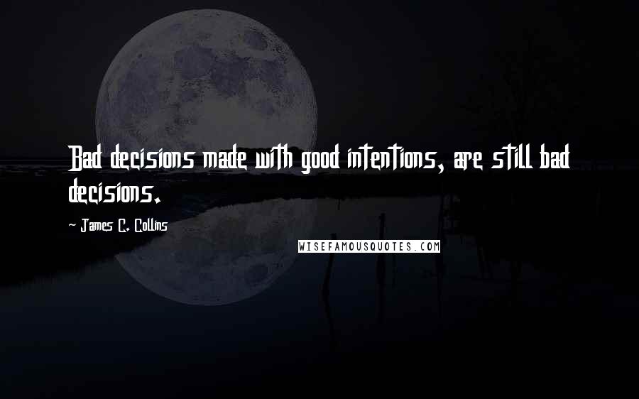 James C. Collins Quotes: Bad decisions made with good intentions, are still bad decisions.