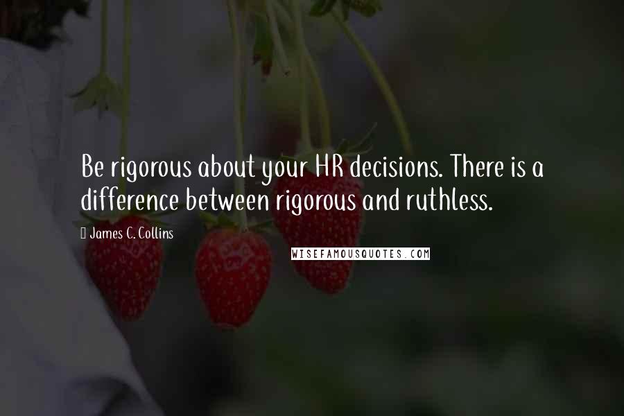 James C. Collins Quotes: Be rigorous about your HR decisions. There is a difference between rigorous and ruthless.