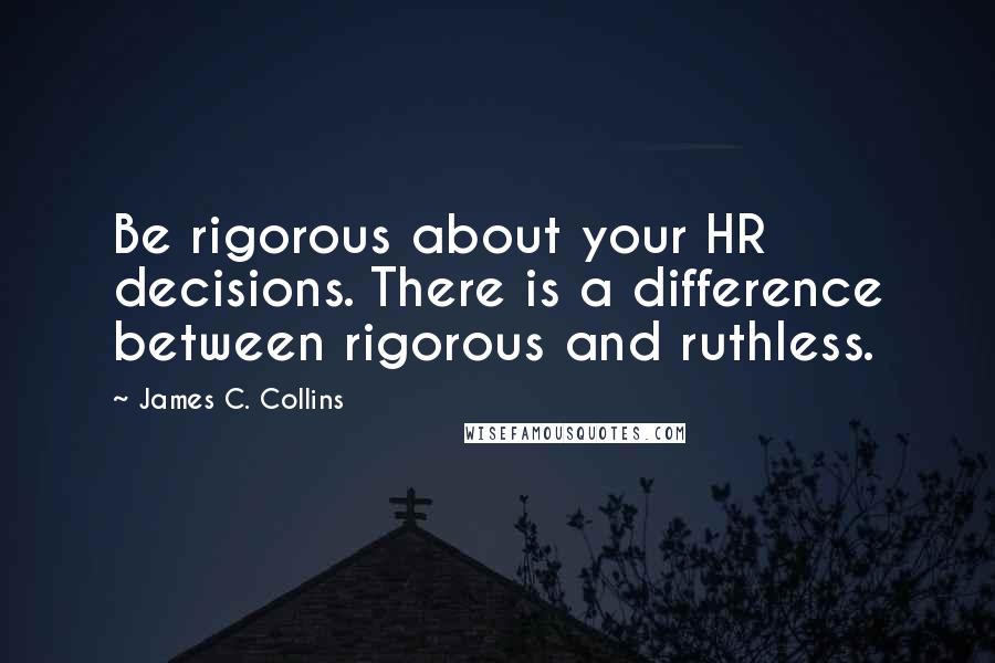 James C. Collins Quotes: Be rigorous about your HR decisions. There is a difference between rigorous and ruthless.