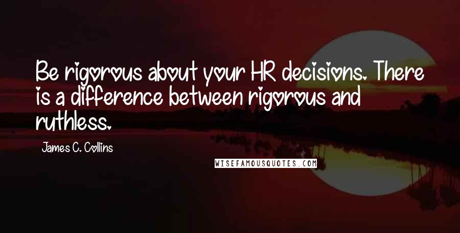 James C. Collins Quotes: Be rigorous about your HR decisions. There is a difference between rigorous and ruthless.