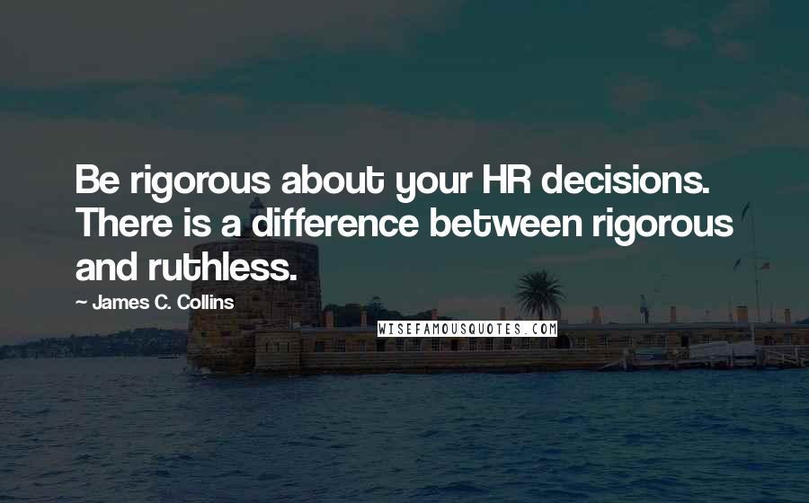 James C. Collins Quotes: Be rigorous about your HR decisions. There is a difference between rigorous and ruthless.