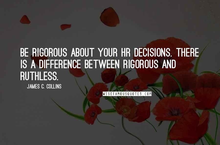 James C. Collins Quotes: Be rigorous about your HR decisions. There is a difference between rigorous and ruthless.
