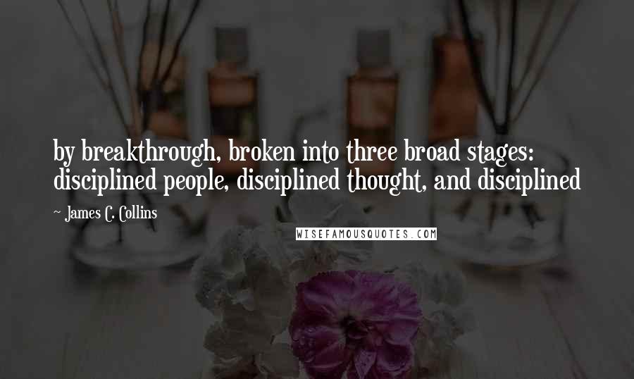 James C. Collins Quotes: by breakthrough, broken into three broad stages: disciplined people, disciplined thought, and disciplined