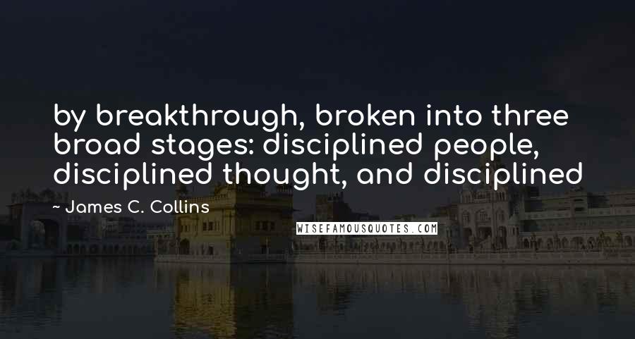 James C. Collins Quotes: by breakthrough, broken into three broad stages: disciplined people, disciplined thought, and disciplined