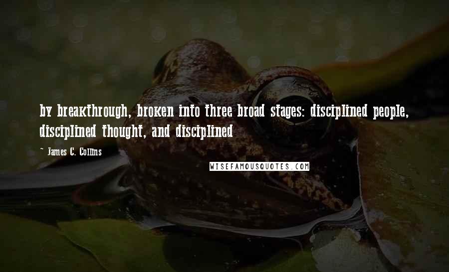 James C. Collins Quotes: by breakthrough, broken into three broad stages: disciplined people, disciplined thought, and disciplined