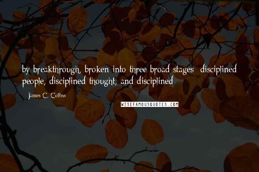 James C. Collins Quotes: by breakthrough, broken into three broad stages: disciplined people, disciplined thought, and disciplined