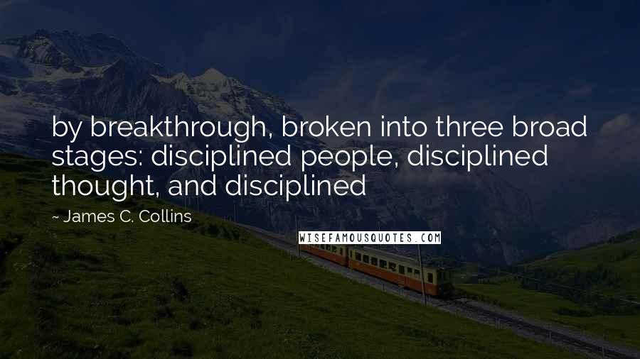 James C. Collins Quotes: by breakthrough, broken into three broad stages: disciplined people, disciplined thought, and disciplined