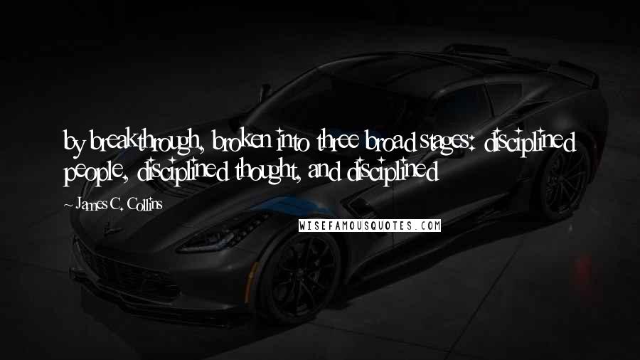 James C. Collins Quotes: by breakthrough, broken into three broad stages: disciplined people, disciplined thought, and disciplined