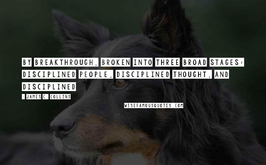 James C. Collins Quotes: by breakthrough, broken into three broad stages: disciplined people, disciplined thought, and disciplined