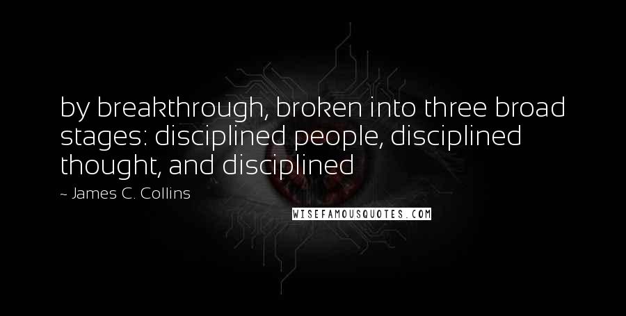 James C. Collins Quotes: by breakthrough, broken into three broad stages: disciplined people, disciplined thought, and disciplined